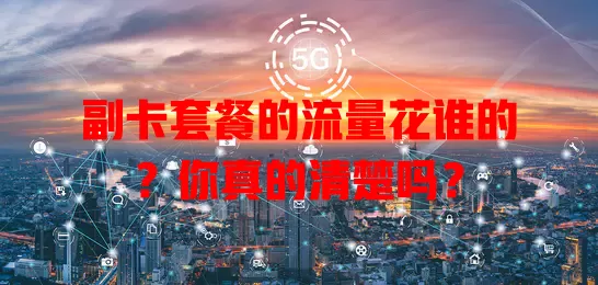 副卡套餐的流量花谁的?你真的清楚吗?