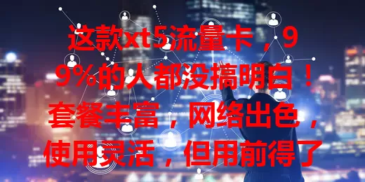 这款xt5流量卡,99%的人都没搞明白!套餐丰富,网络出色,使用灵活,但用前得了解有效期、收费标准等,才能畅享数字生活便利