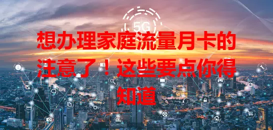 想办理家庭流量月卡的注意了!这些要点你得知道