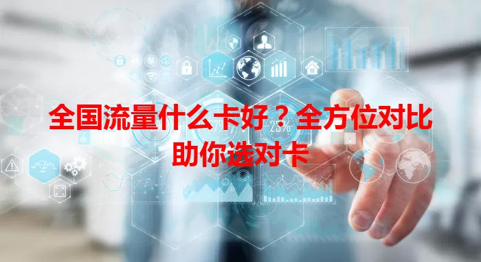 全国流量什么卡好?全方位对比助你选对卡