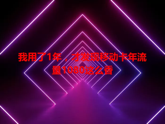 我用了1年,才发现移动卡年流量1080这么香