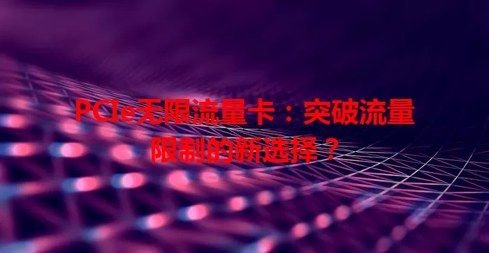 PCIe无限流量卡:突破流量限制的新选择?