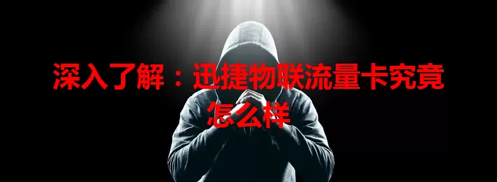 深入了解:迅捷物联流量卡究竟怎么样