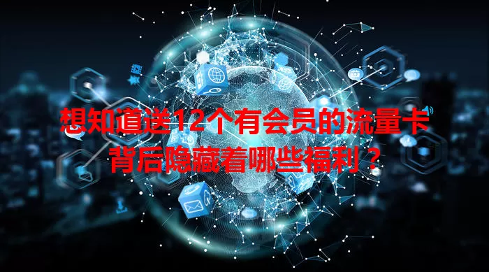 想知道送12个有会员的流量卡背后隐藏着哪些福利?