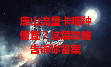 唐山流量卡哪种便宜?这篇攻略告诉你答案