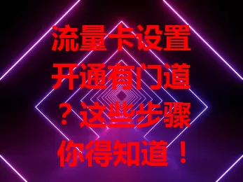 流量卡设置开通有门道?这些步骤你得知道!