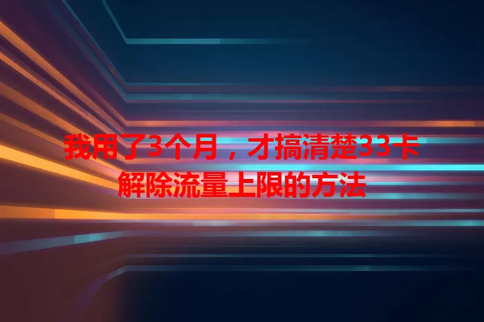 我用了3个月,才搞清楚33卡解除流量上限的方法