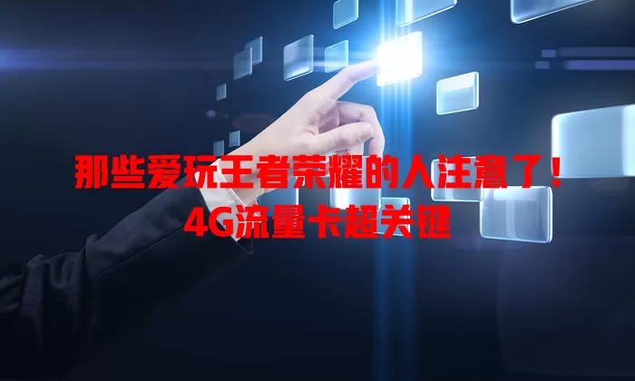 那些爱玩王者荣耀的人注意了!4G流量卡超关键