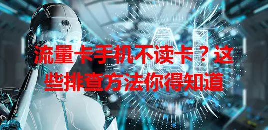 流量卡手机不读卡?这些排查方法你得知道