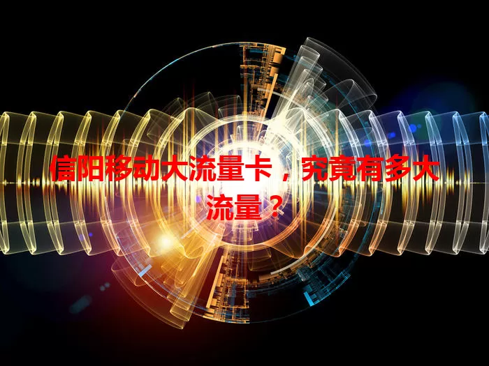 信阳移动大流量卡,究竟有多大流量?