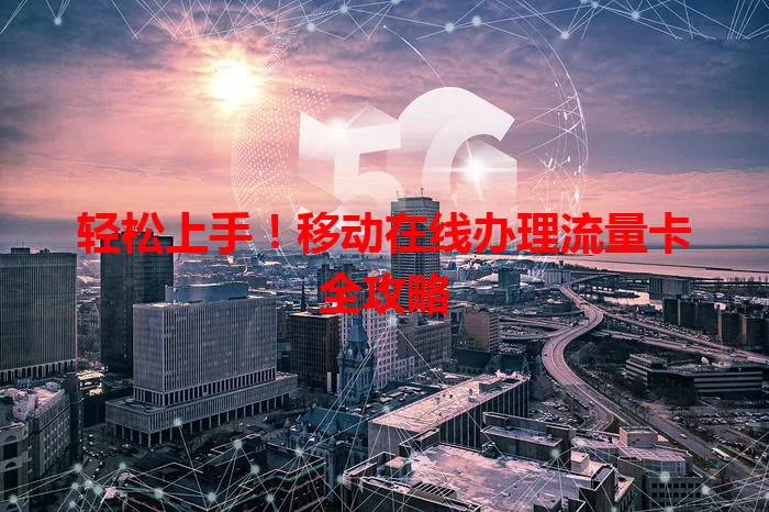 轻松上手!移动在线办理流量卡全攻略