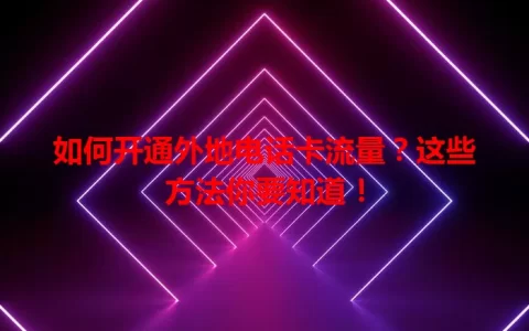 如何开通外地电话卡流量？这些方法你要知道！