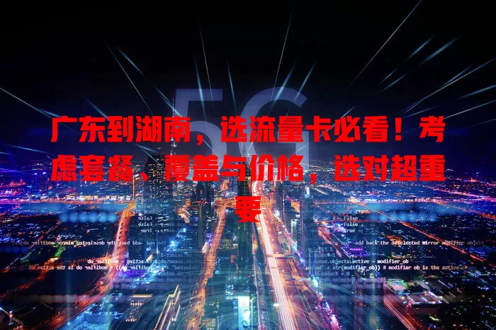 广东到湖南,选流量卡必看!考虑套餐、覆盖与价格,选对超重要