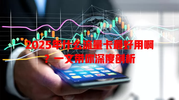 2025年什么流量卡最好用啊?一文带你深度剖析