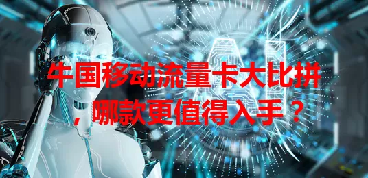牛国移动流量卡大比拼,哪款更值得入手?