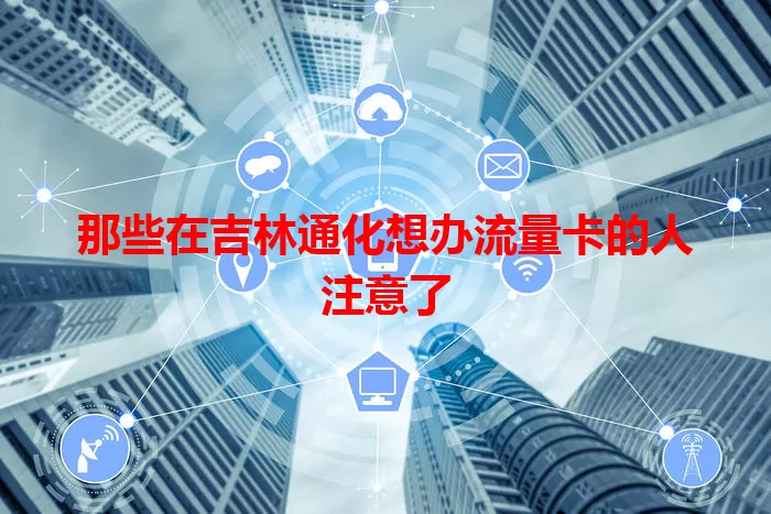 那些在吉林通化想办流量卡的人注意了