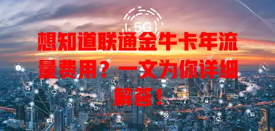 想知道联通金牛卡年流量费用?一文为你详细解答!