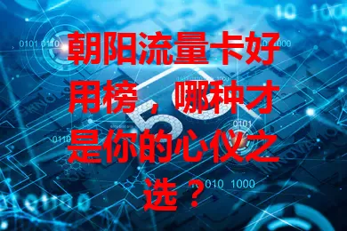 朝阳流量卡好用榜,哪种才是你的心仪之选?