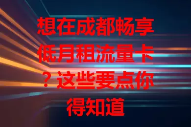 想在成都畅享低月租流量卡?这些要点你得知道