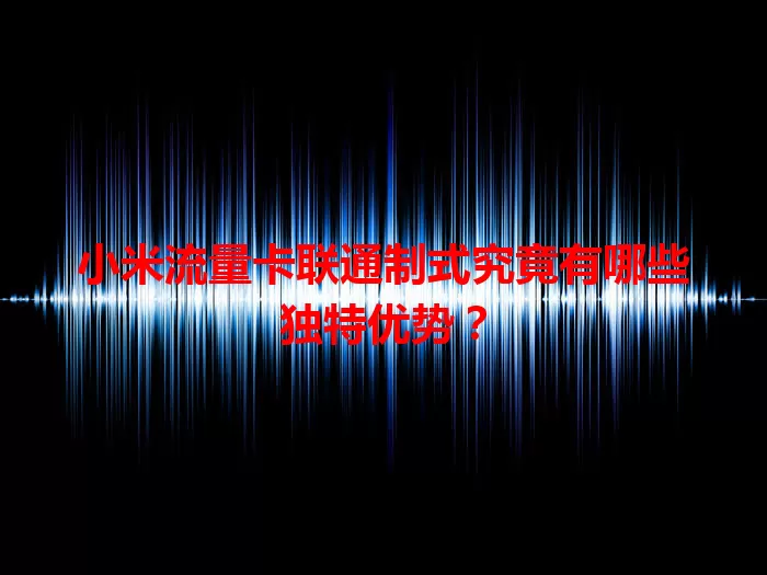 小米流量卡联通制式究竟有哪些独特优势?