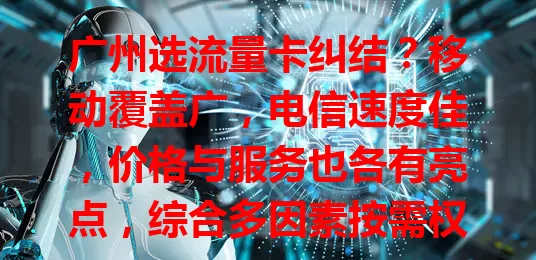 广州选流量卡纠结?移动覆盖广,电信速度佳,价格与服务也各有亮点,综合多因素按需权衡,才能挑到适配卡