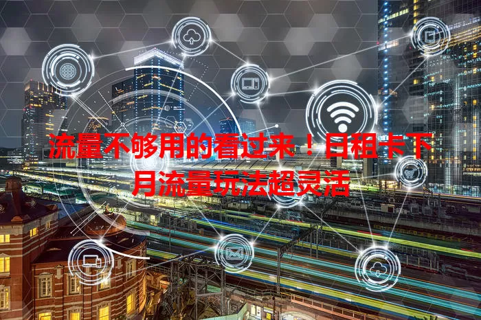流量不够用的看过来!日租卡下月流量玩法超灵活