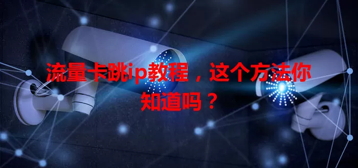 流量卡跳ip教程,这个方法你知道吗?