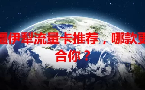 新疆伊犁流量卡推荐，哪款更适合你？