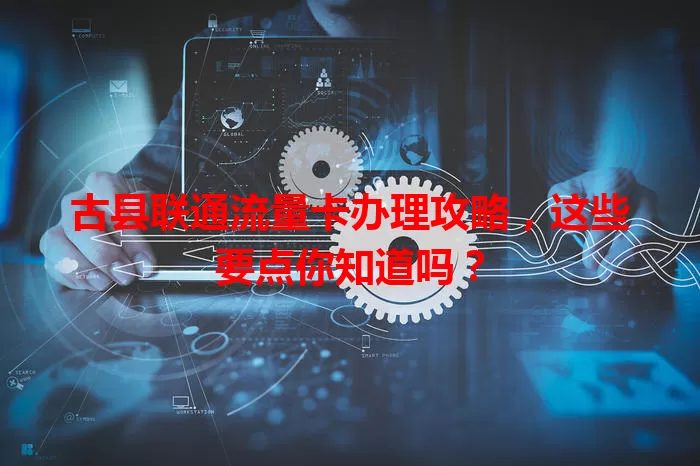 古县联通流量卡办理攻略,这些要点你知道吗?