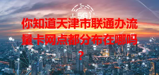 你知道天津市联通办流量卡网点都分布在哪吗?
