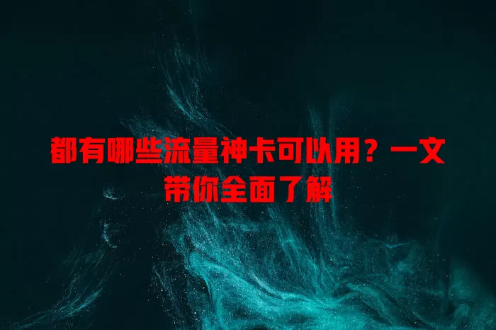 都有哪些流量神卡可以用?一文带你全面了解