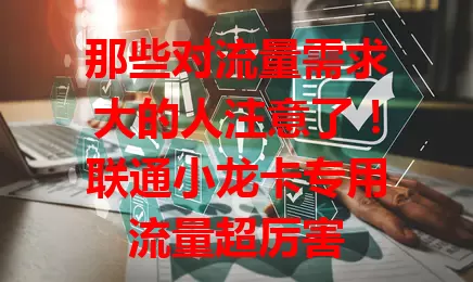 那些对流量需求大的人注意了！联通小龙卡专用流量超厉害