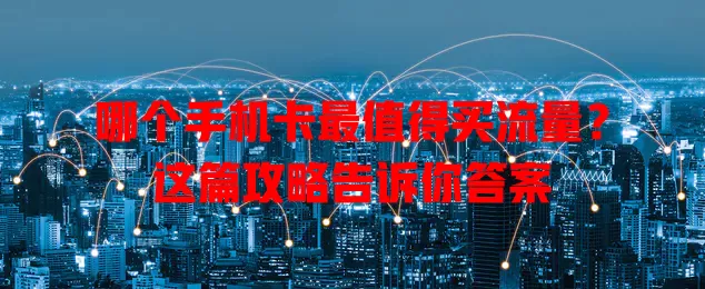 哪个手机卡最值得买流量?这篇攻略告诉你答案