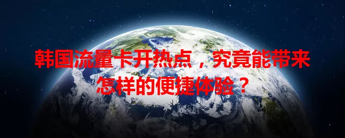 韩国流量卡开热点,究竟能带来怎样的便捷体验?