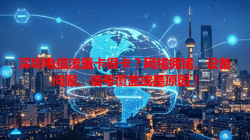 深圳电信流量卡很卡?网络拥堵、设备问题、信号覆盖或是原因!