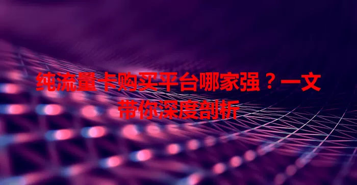纯流量卡购买平台哪家强?一文带你深度剖析
