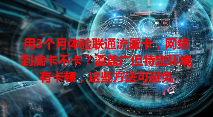 用3个月体验联通流量卡,网络到底卡不卡?覆盖广但特定环境有卡顿,这些方法可避免