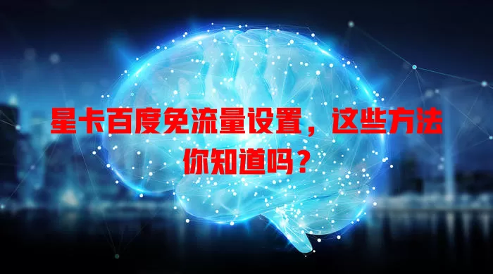 星卡百度免流量设置,这些方法你知道吗?