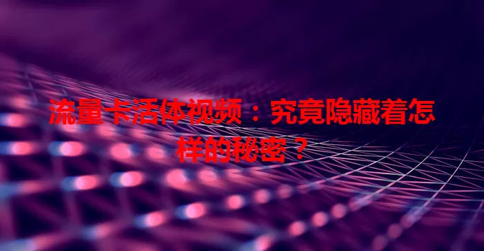 流量卡活体视频:究竟隐藏着怎样的秘密?