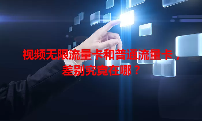 视频无限流量卡和普通流量卡,差别究竟在哪?