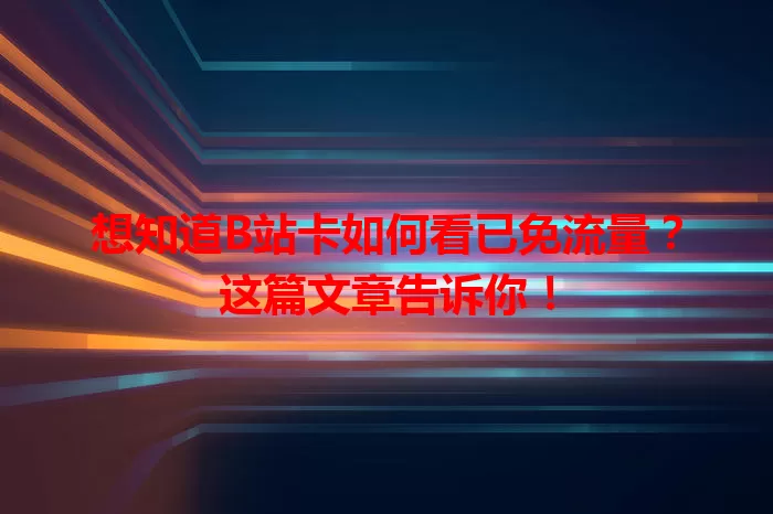 想知道B站卡如何看已免流量?这篇文章告诉你!