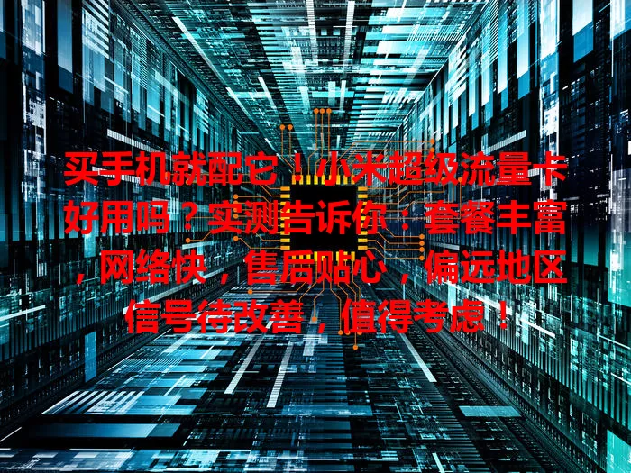 买手机就配它!小米超级流量卡好用吗?实测告诉你:套餐丰富,网络快,售后贴心,偏远地区信号待改善,值得考虑!