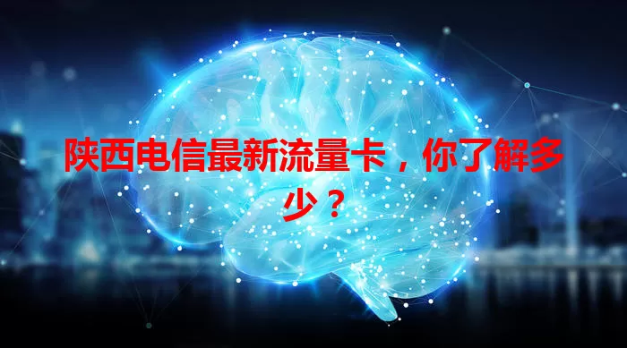 陕西电信最新流量卡,你了解多少?