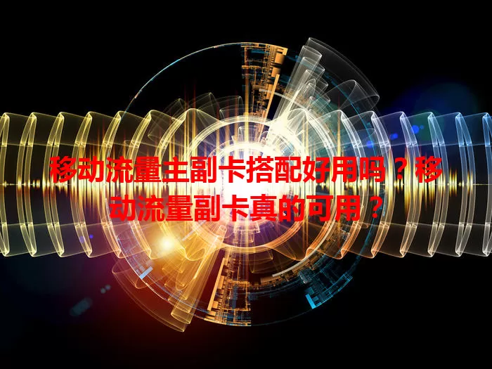 移动流量主副卡搭配好用吗?移动流量副卡真的可用?