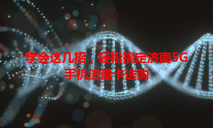 学会这几招,轻松搞定济南5G手机流量卡选购