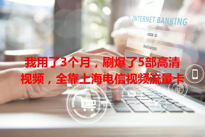 我用了3个月,刷爆了5部高清视频,全靠上海电信视频流量卡