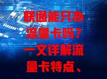 联通能只办流量卡吗?一文详解流量卡特点、办理及考量因素