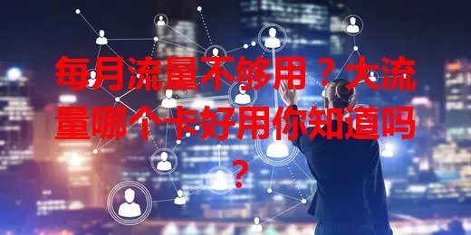 每月流量不够用?大流量哪个卡好用你知道吗?