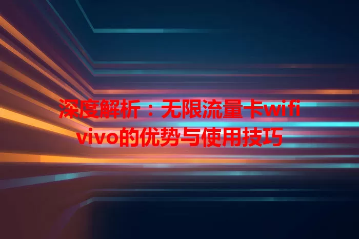 深度解析:无限流量卡wifivivo的优势与使用技巧