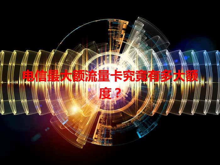 电信最大额流量卡究竟有多大额度?